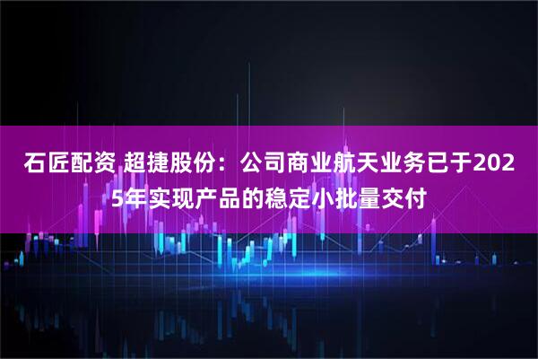 石匠配资 超捷股份：公司商业航天业务已于2025年实现产品的稳定小批量交付