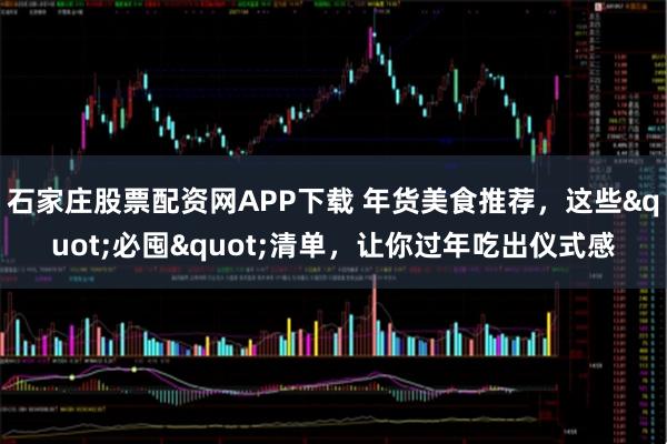 石家庄股票配资网APP下载 年货美食推荐，这些"必囤"清单，让你过年吃出仪式感