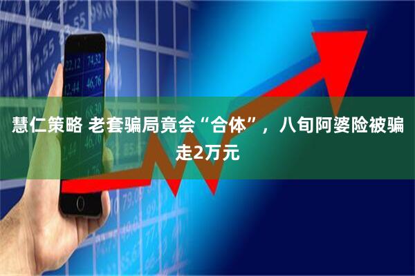 慧仁策略 老套骗局竟会“合体”，八旬阿婆险被骗走2万元