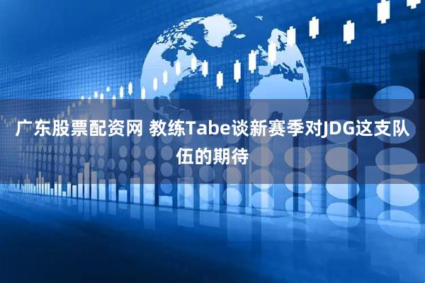 广东股票配资网 教练Tabe谈新赛季对JDG这支队伍的期待