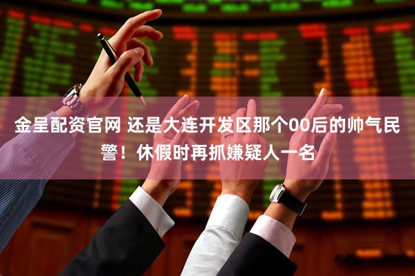 金呈配资官网 还是大连开发区那个00后的帅气民警！休假时再抓嫌疑人一名