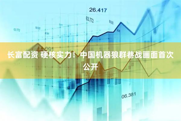 长富配资 硬核实力！中国机器狼群巷战画面首次公开