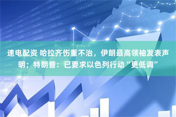速电配资 哈拉齐伤重不治，伊朗最高领袖发表声明；特朗普：已要求以色列行动“更低调”