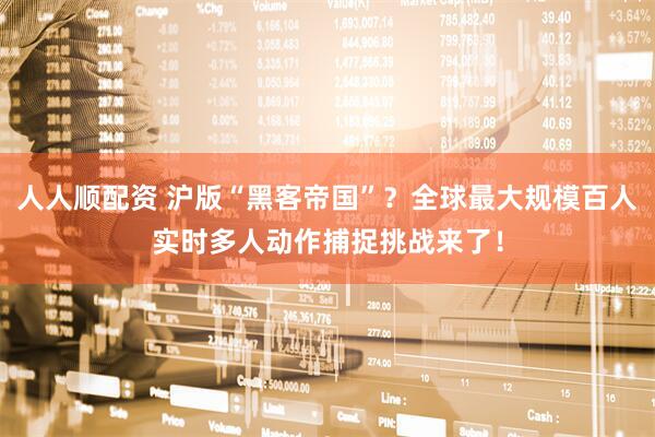 人人顺配资 沪版“黑客帝国”？全球最大规模百人实时多人动作捕捉挑战来了！