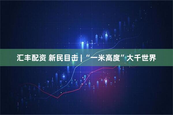 汇丰配资 新民目击 | “一米高度”大千世界